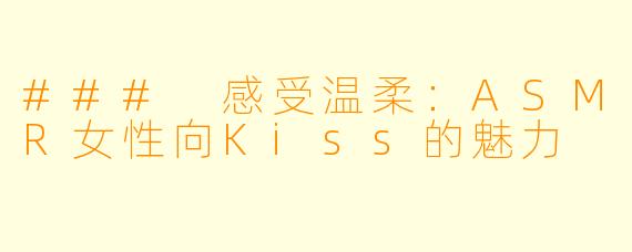 ### 感受温柔:ASMR女性向Kiss的魅力