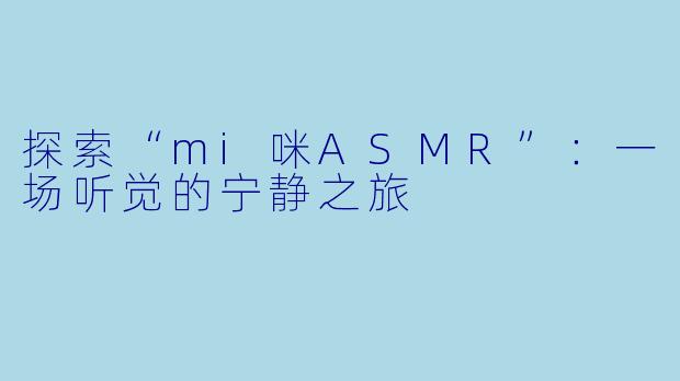 探索“mi咪ASMR”:一场听觉的宁静之旅