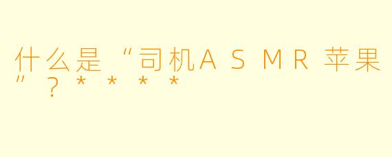 什么是“司机ASMR苹果”？****