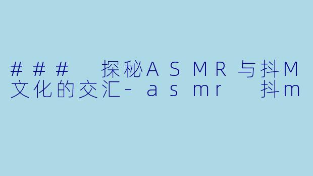 ### 探秘ASMR与抖M文化的交汇-asmr 抖m