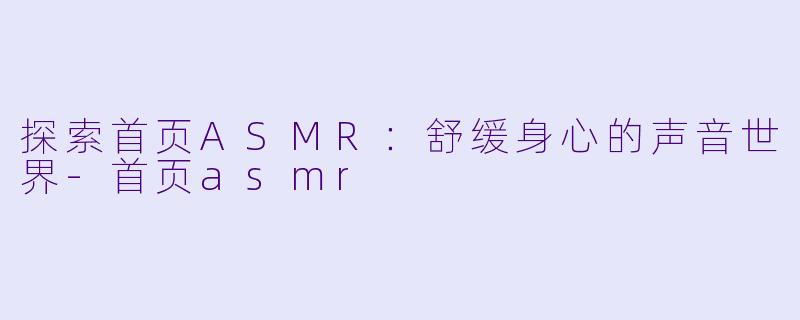 探索首页ASMR：舒缓身心的声音世界-首页asmr