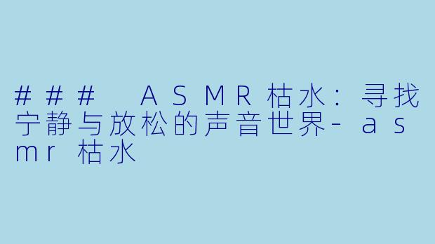 ### ASMR枯水：寻找宁静与放松的声音世界-asmr枯水