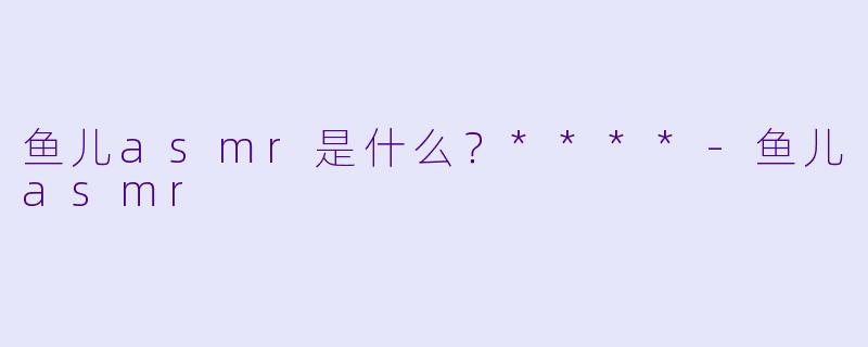 鱼儿asmr是什么？****