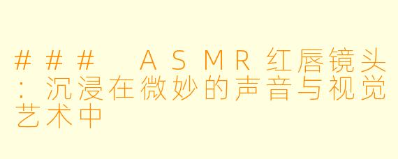 ### ASMR红唇镜头：沉浸在微妙的声音与视觉艺术中