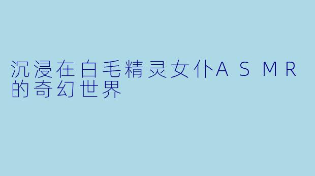 沉浸在白毛精灵女仆ASMR的奇幻世界