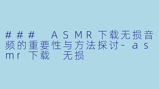 ### ASMR下载无损音频的重要性与方法探讨-asmr下载 无损