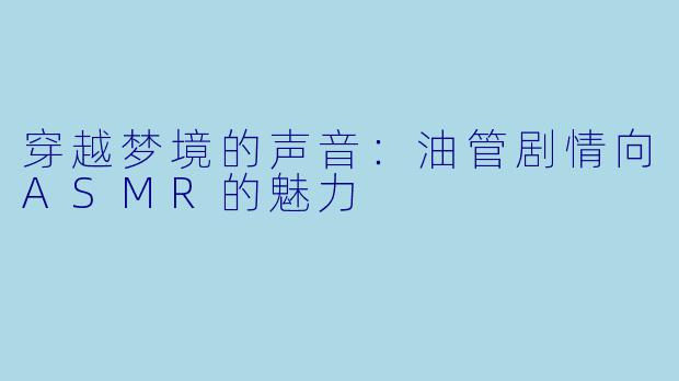 穿越梦境的声音:油管剧情向ASMR的魅力