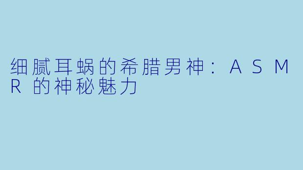 细腻耳蜗的希腊男神：ASMR的神秘魅力