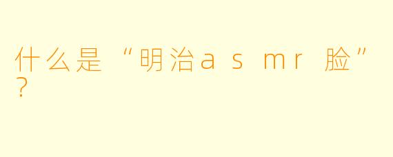什么是“明治asmr脸”?