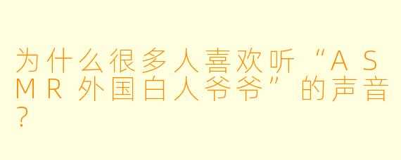 为什么很多人喜欢听“ASMR外国白人爷爷”的声音?