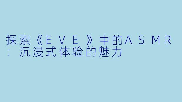 探索《EVE》中的ASMR：沉浸式体验的魅力