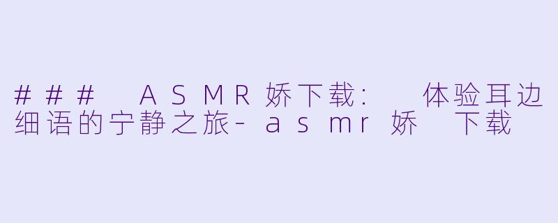 ### ASMR娇下载: 体验耳边细语的宁静之旅