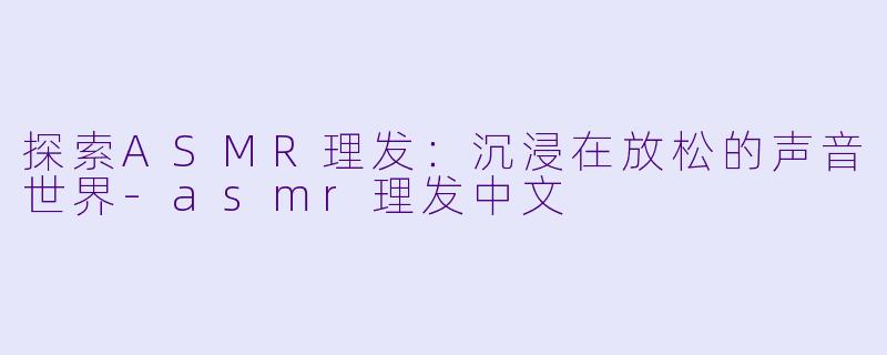 探索ASMR理发：沉浸在放松的声音世界-asmr理发中文