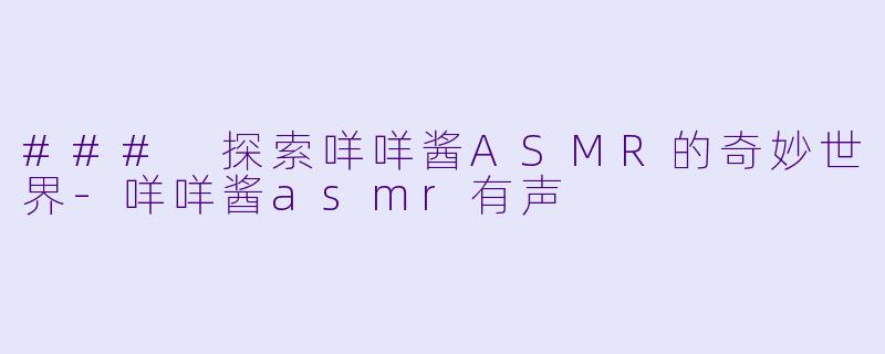### 探索咩咩酱ASMR的奇妙世界-咩咩酱asmr有声