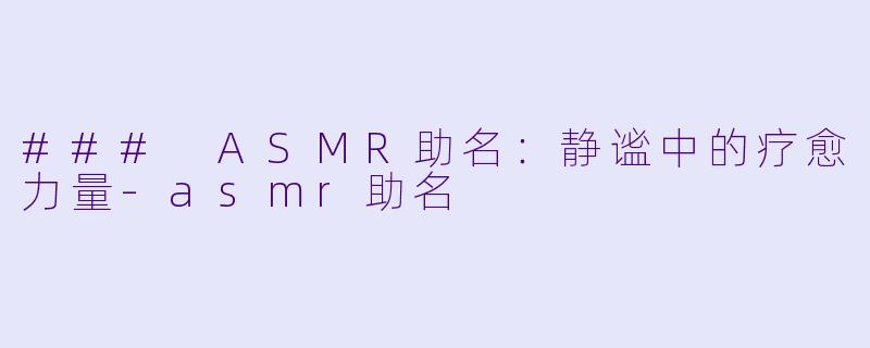 ### ASMR助名：静谧中的疗愈力量-asmr助名