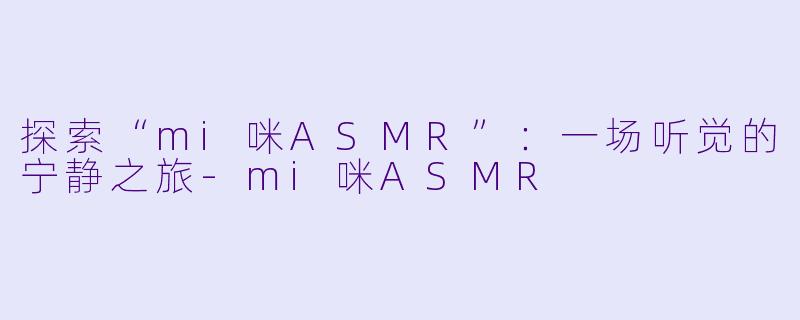 探索“mi咪ASMR”：一场听觉的宁静之旅-mi咪ASMR