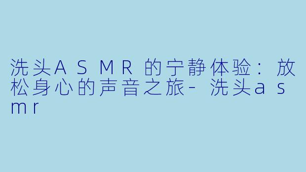洗头ASMR的宁静体验：放松身心的声音之旅-洗头asmr
