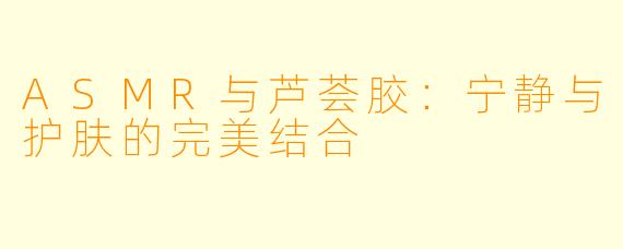 ASMR与芦荟胶：宁静与护肤的完美结合