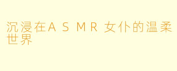 沉浸在ASMR女仆的温柔世界