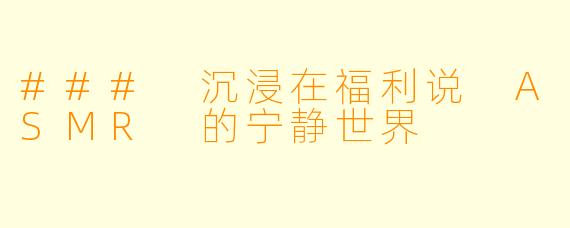 ### 沉浸在福利说 ASMR 的宁静世界