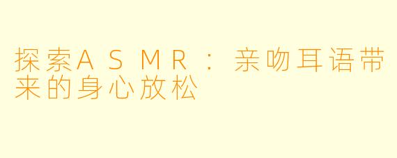 探索ASMR：亲吻耳语带来的身心放松
