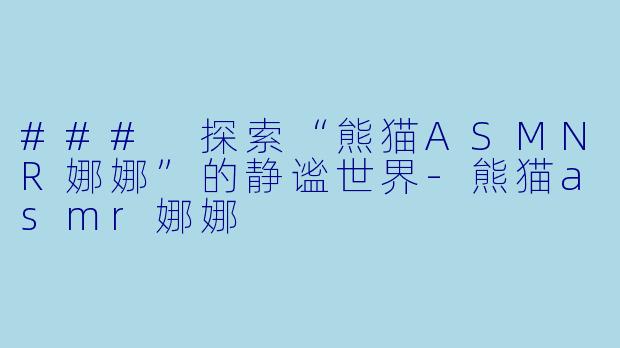 ### 探索“熊猫ASMNR娜娜”的静谧世界-熊猫asmr娜娜