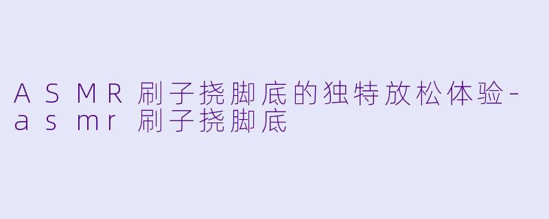ASMR刷子挠脚底的独特放松体验