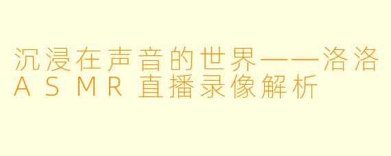 沉浸在声音的世界——洛洛ASMR直播录像解析