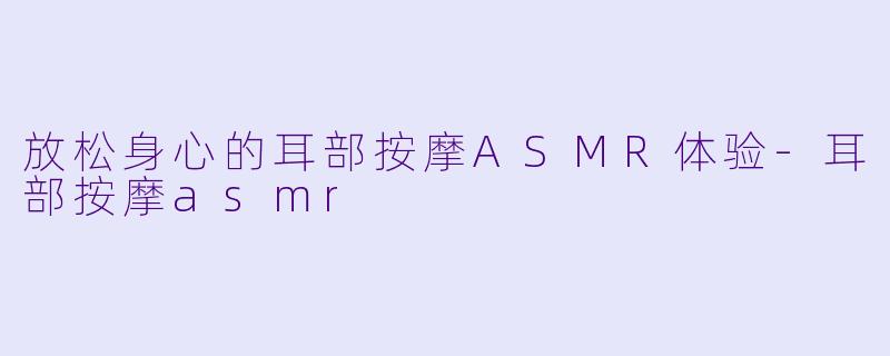 放松身心的耳部按摩ASMR体验-耳部按摩asmr