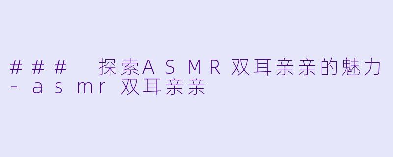 ### 探索ASMR双耳亲亲的魅力-asmr双耳亲亲