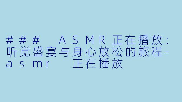 ### ASMR正在播放：听觉盛宴与身心放松的旅程-asmr 正在播放