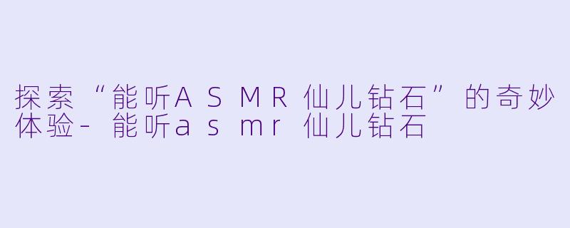 探索“能听ASMR仙儿钻石”的奇妙体验-能听asmr仙儿钻石
