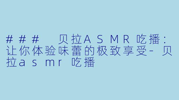 ### 贝拉ASMR吃播：让你体验味蕾的极致享受-贝拉asmr吃播