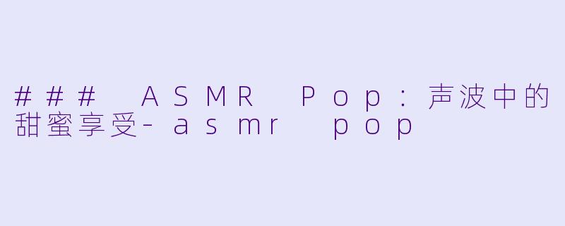 ### ASMR Pop：声波中的甜蜜享受-asmr pop
