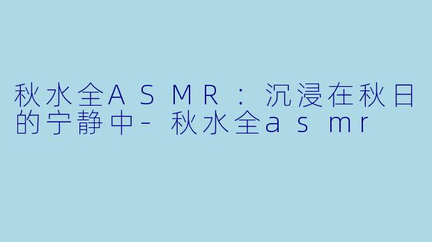 秋水全ASMR：沉浸在秋日的宁静中-秋水全asmr