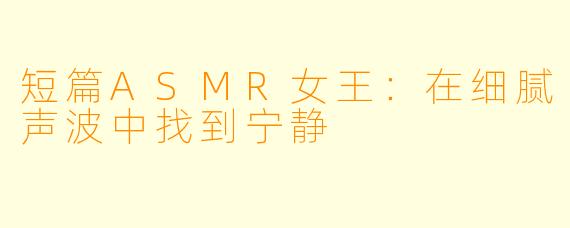 短篇ASMR女王：在细腻声波中找到宁静