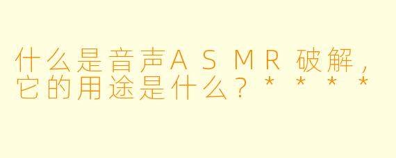 什么是音声ASMR破解,它的用途是什么?****