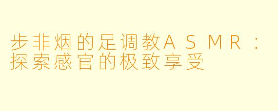 步非烟的足调教ASMR：探索感官的极致享受