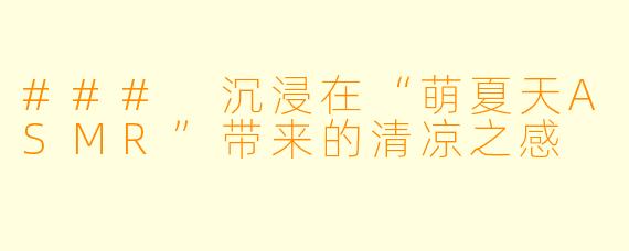 ### 沉浸在“萌夏天ASMR”带来的清凉之感