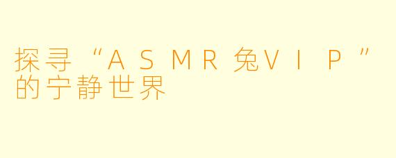 探寻“ASMR兔VIP”的宁静世界