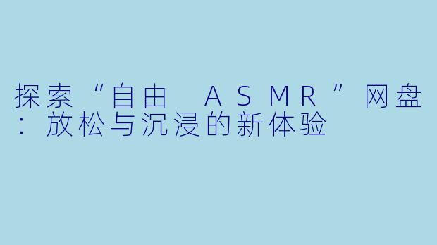 探索“自由 ASMR”网盘：放松与沉浸的新体验