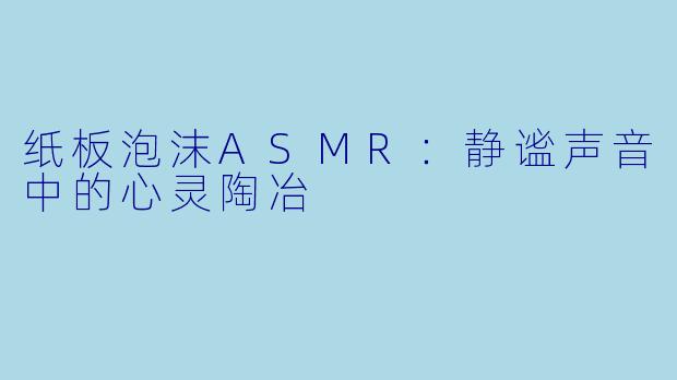 纸板泡沫ASMR：静谧声音中的心灵陶冶