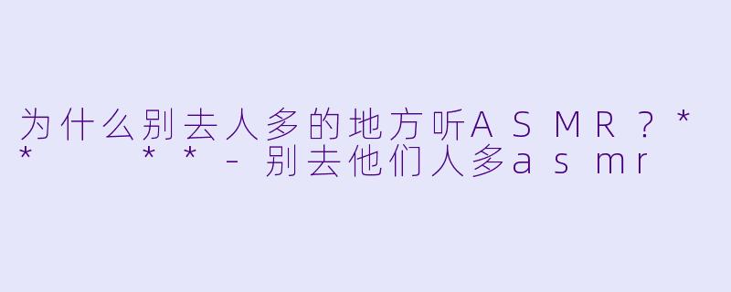 为什么别去人多的地方听ASMR？**  **