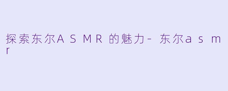探索东尔ASMR的魅力-东尔asmr