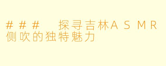 ### 探寻吉林ASMR侧吹的独特魅力