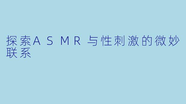 探索ASMR与性刺激的微妙联系