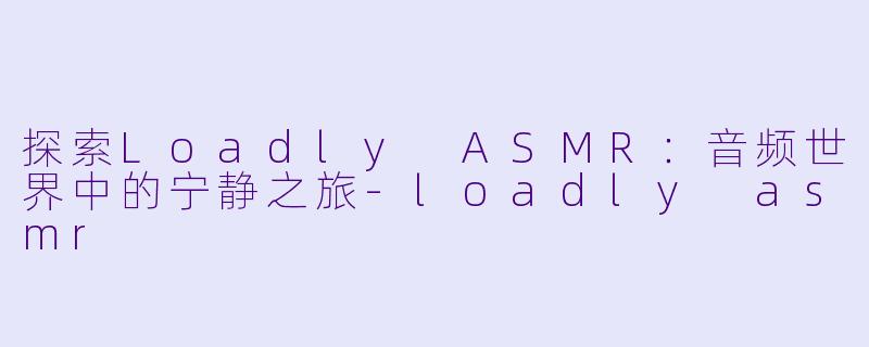 探索Loadly ASMR：音频世界中的宁静之旅-loadly asmr