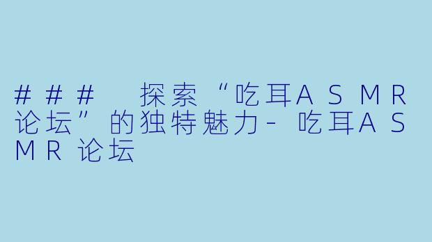 ### 探索“吃耳ASMR论坛”的独特魅力-吃耳ASMR论坛