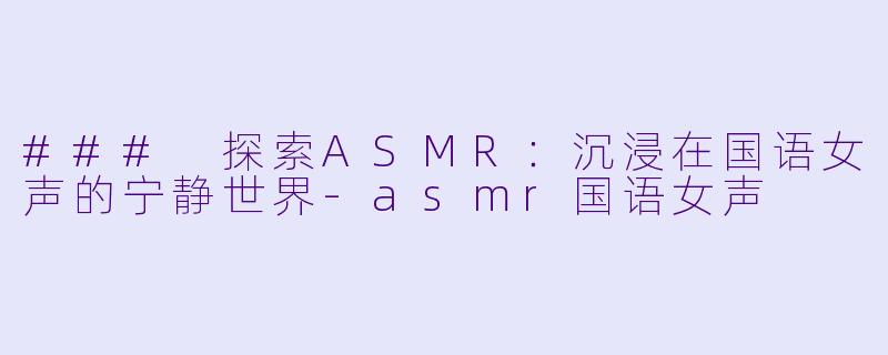 ### 探索ASMR：沉浸在国语女声的宁静世界-asmr国语女声