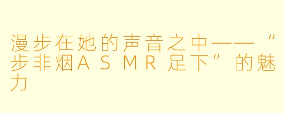 漫步在她的声音之中——“步非烟ASMR足下”的魅力